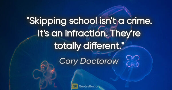 Cory Doctorow quote: "Skipping school isn't a crime. It's an infraction. They're..."