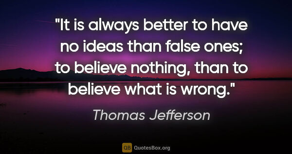 Thomas Jefferson quote: "It is always better to have no ideas than false ones; to..."