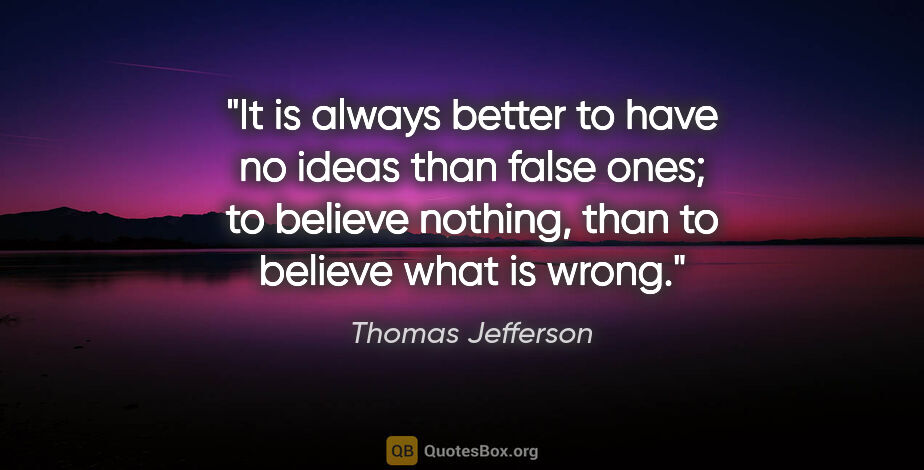 Thomas Jefferson quote: "It is always better to have no ideas than false ones; to..."