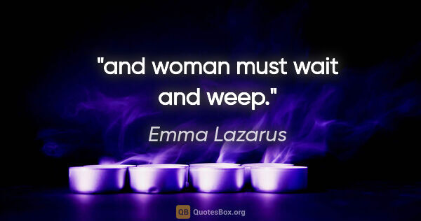 Emma Lazarus quote: "and woman must wait and weep."