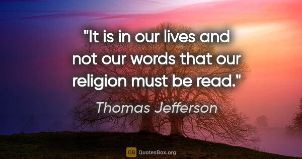 Thomas Jefferson quote: "It is in our lives and not our words that our religion must be..."