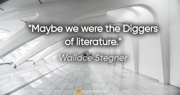 Wallace Stegner quote: "Maybe we were the Diggers of literature."