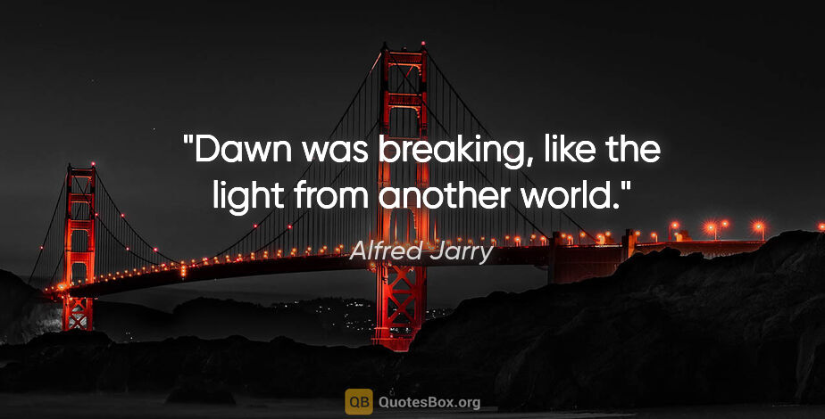Alfred Jarry quote: "Dawn was breaking, like the light from another world."