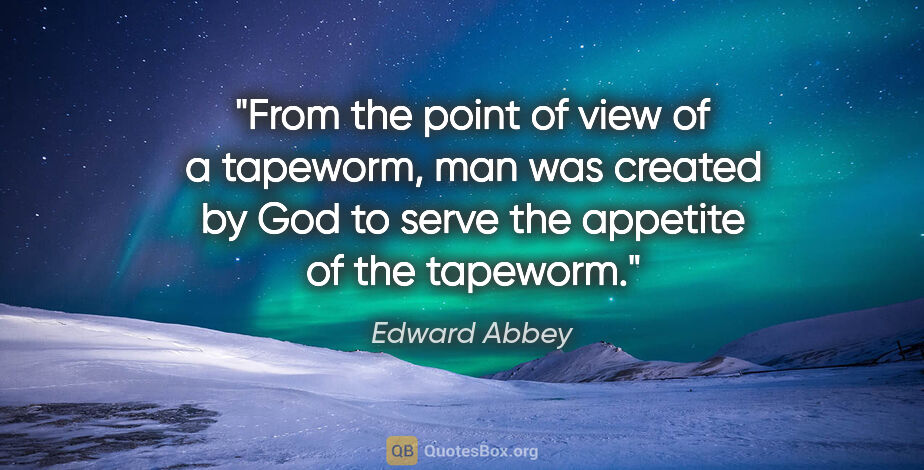 Edward Abbey quote: "From the point of view of a tapeworm, man was created by God..."