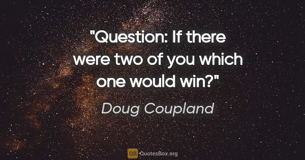 Doug Coupland quote: "Question: If there were two of you which one would win?"