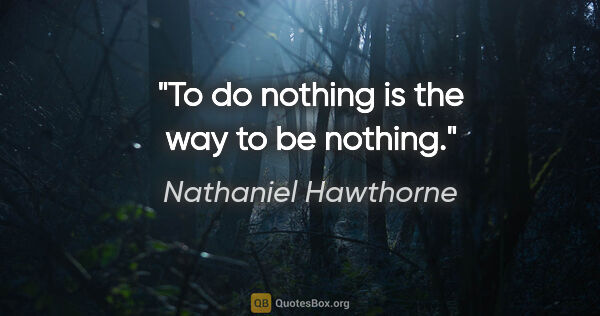 Nathaniel Hawthorne quote: "To do nothing is the way to be nothing."