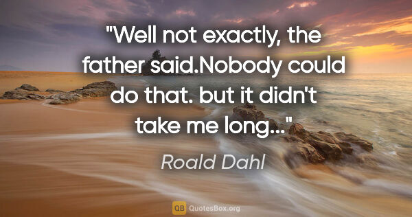 Roald Dahl quote: "Well not exactly," the father said."Nobody could do that. but..."