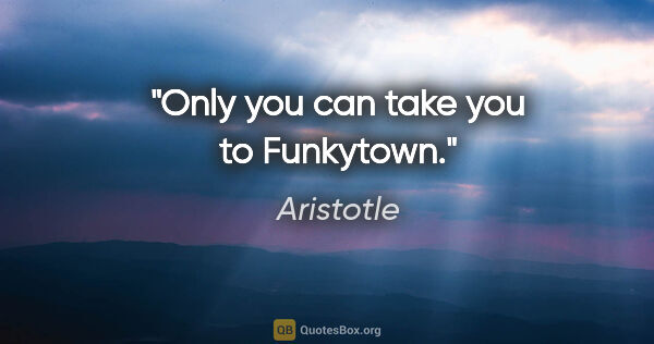 Aristotle quote: "Only you can take you to Funkytown."