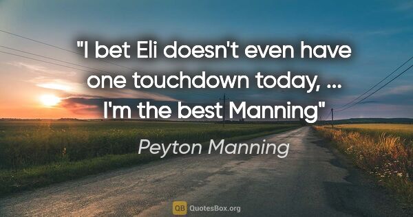 Peyton Manning quote: "I bet Eli doesn't even have one touchdown today, ... I'm the..."