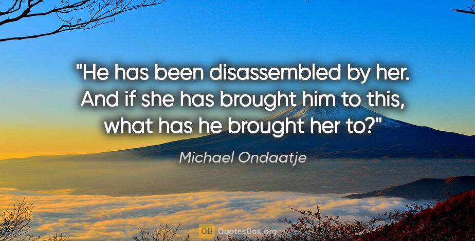 Michael Ondaatje quote: "He has been disassembled by her. And if she has brought him to..."
