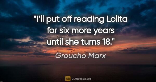 Groucho Marx quote: "I’ll put off reading Lolita for six more years until she turns..."