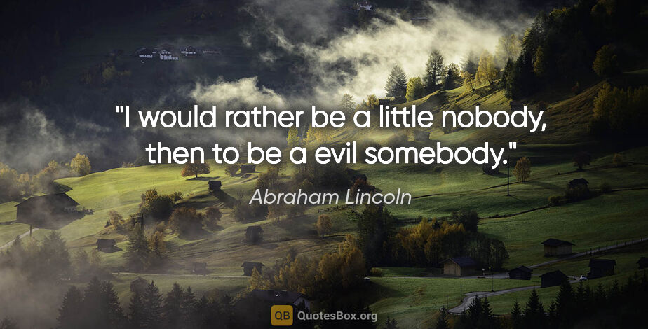 Abraham Lincoln quote: "I would rather be a little nobody, then to be a evil somebody."