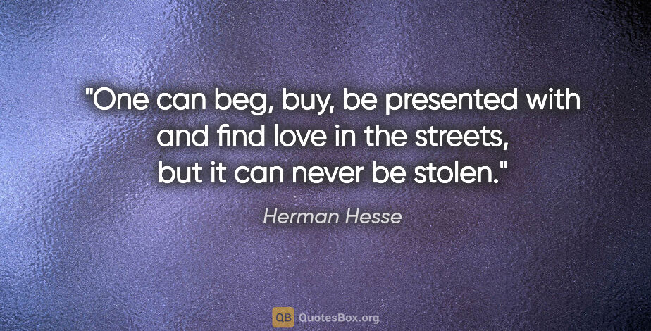 Herman Hesse quote: "One can beg, buy, be presented with and find love in the..."