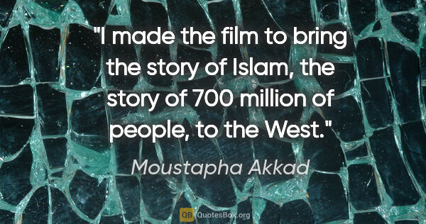 Moustapha Akkad quote: "I made the film to bring the story of Islam, the story of 700..."