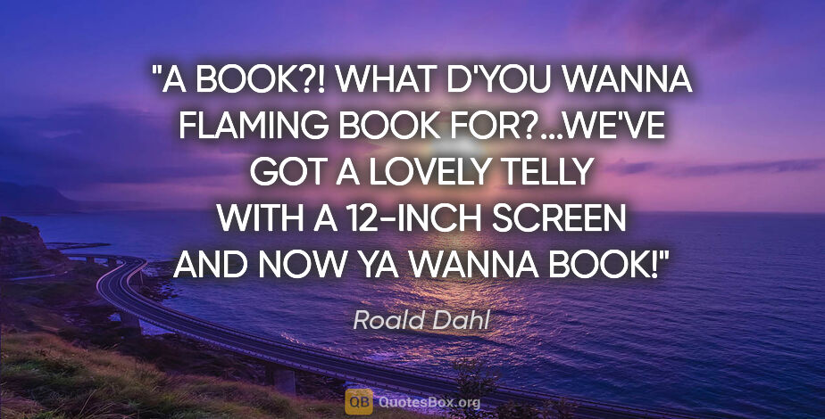 Roald Dahl quote: "A BOOK?! WHAT D'YOU WANNA FLAMING BOOK FOR?...WE'VE GOT A..."