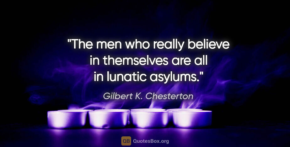 Gilbert K. Chesterton quote: "The men who really believe in themselves are all in lunatic..."