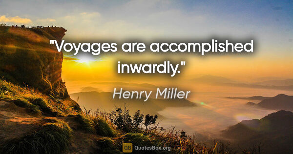 Henry Miller quote: "Voyages are accomplished inwardly."