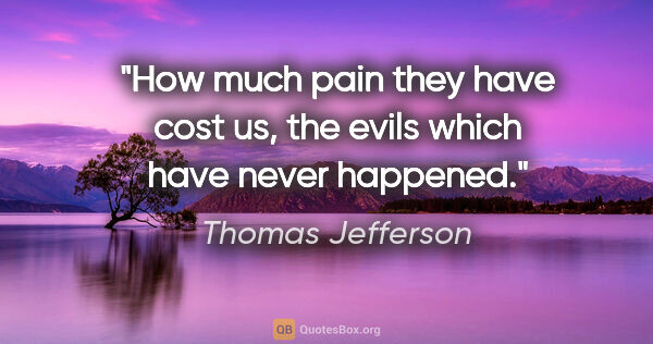 Thomas Jefferson quote: "How much pain they have cost us, the evils which have never..."