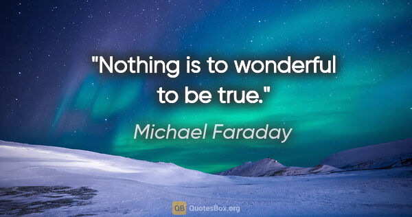 Michael Faraday quote: "Nothing is to wonderful to be true."