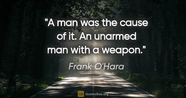 Frank O'Hara quote: "A man was the cause of it. An unarmed man with a weapon."