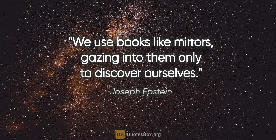 Joseph Epstein quote: "We use books like mirrors, gazing into them only to discover..."