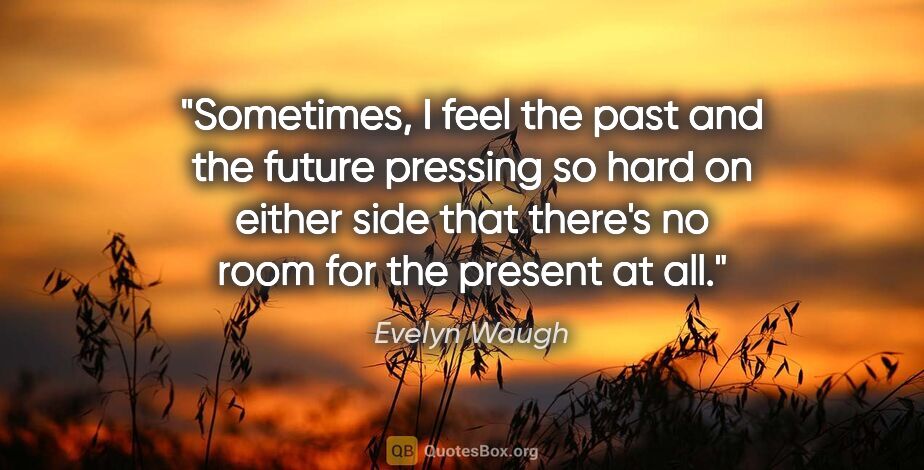 Evelyn Waugh quote: "Sometimes, I feel the past and the future pressing so hard on..."