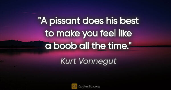 Kurt Vonnegut quote: "A pissant does his best to make you feel like a boob all the..."