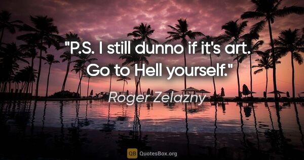 Roger Zelazny quote: "P.S. I still dunno if it's art.  Go to Hell yourself."
