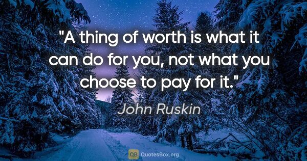 John Ruskin quote: "A thing of worth is what it can do for you, not what you..."