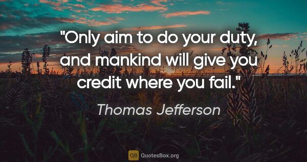 Thomas Jefferson quote: "Only aim to do your duty, and mankind will give you credit..."