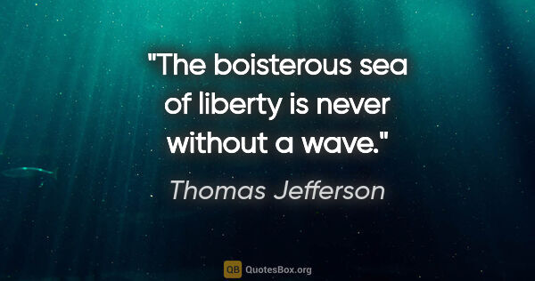 Thomas Jefferson quote: "The boisterous sea of liberty is never without a wave."