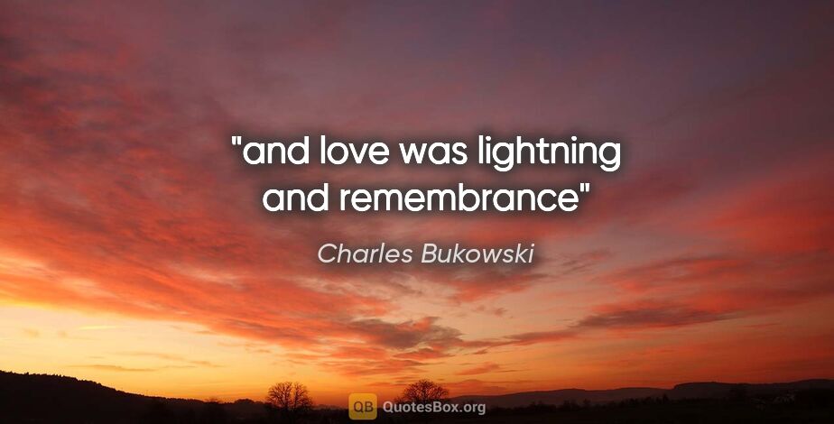 Charles Bukowski quote: "and love was lightning and remembrance"