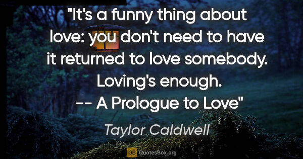 Taylor Caldwell quote: "It's a funny thing about love: you don't need to have it..."