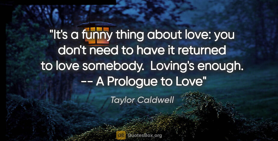 Taylor Caldwell quote: "It's a funny thing about love: you don't need to have it..."