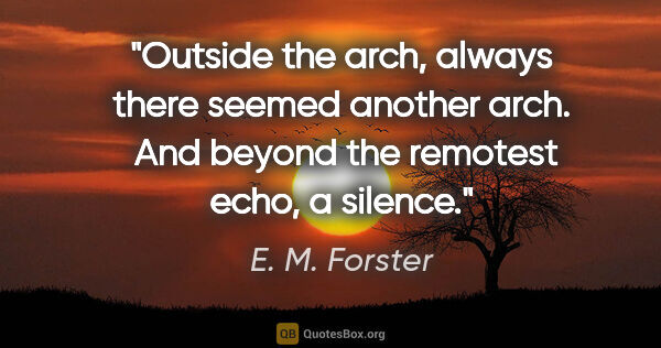 E. M. Forster quote: "Outside the arch, always there seemed another arch.  And..."