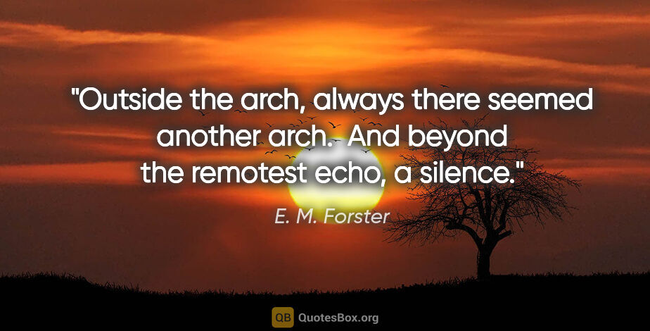 E. M. Forster quote: "Outside the arch, always there seemed another arch.  And..."