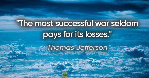 Thomas Jefferson quote: "The most successful war seldom pays for its losses."