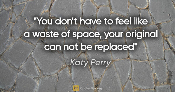 Katy Perry quote: "You don't have to feel like a waste of space, your original..."