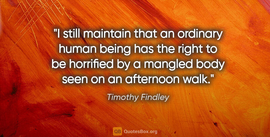 Timothy Findley quote: "I still maintain that an ordinary human being has the right to..."