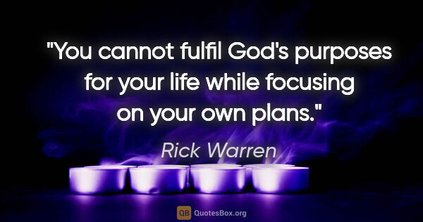 Rick Warren quote: "You cannot fulfil God's purposes for your life while focusing..."
