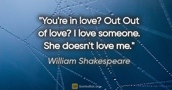 William Shakespeare quote: "You're in love?
Out
Out of love?
I love someone. She doesn't..."