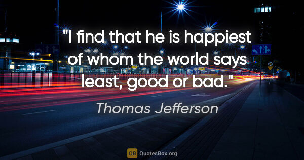 Thomas Jefferson quote: "I find that he is happiest of whom the world says least, good..."