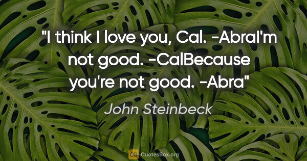 John Steinbeck quote: "I think I love you, Cal." -AbraI'm not good." -CalBecause..."