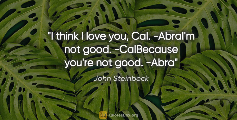 John Steinbeck quote: "I think I love you, Cal." -AbraI'm not good." -CalBecause..."