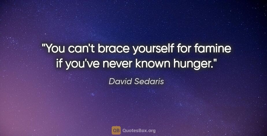 David Sedaris quote: "You can't brace yourself for famine if you've never known hunger."