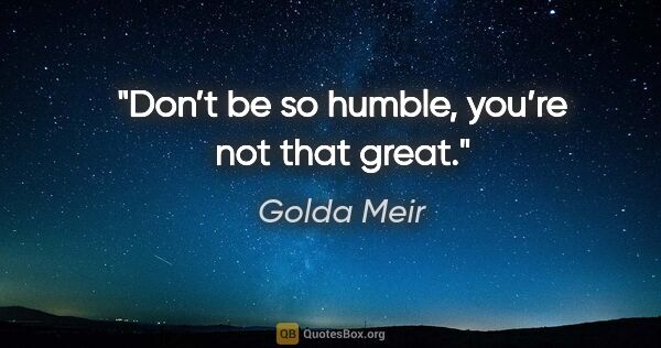 Golda Meir quote: "Don’t be so humble, you’re not that great."