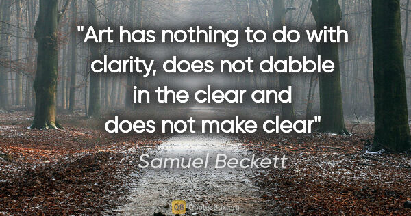 Samuel Beckett quote: "Art has nothing to do with clarity, does not dabble in the..."