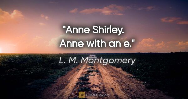 L. M. Montgomery quote: "Anne Shirley.    Anne with an "e."
