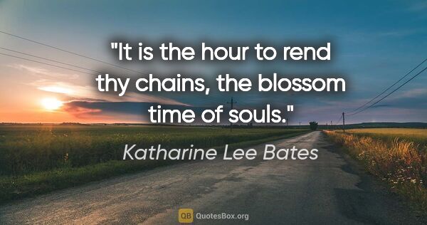 Katharine Lee Bates quote: "It is the hour to rend thy chains, the blossom time of souls."