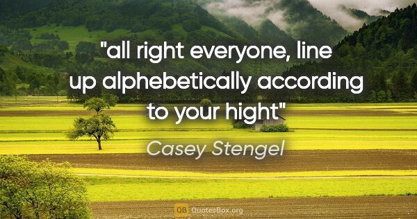 Casey Stengel quote: "all right everyone, line up alphebetically according to your..."